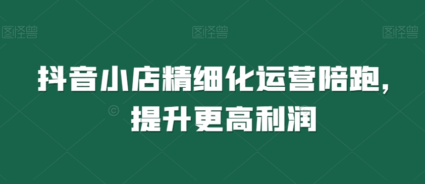 抖音小店精细化运营陪跑,提升更高利润-水滴知识网