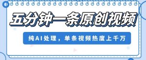 五分钟一条原创视频，纯AI处理，单条视频热度上千万【揭秘】-水滴知识网