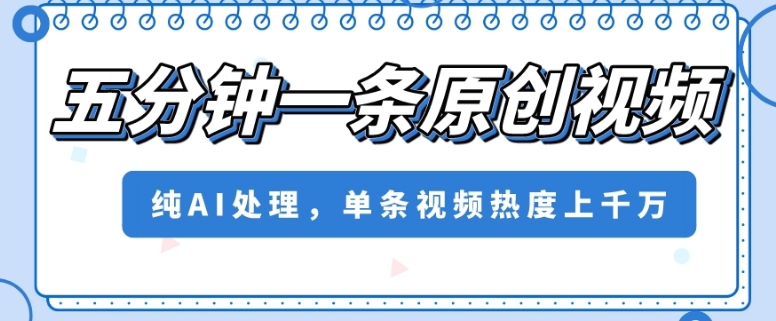 五分钟一条原创视频，纯AI处理，单条视频热度上千万【揭秘】-水滴知识网