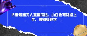 抖音最新无人直播玩法，小白也可轻松上手，保姆级教学，附所有素材+插件【揭秘】-水滴知识网