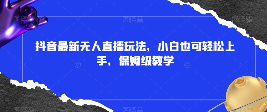 抖音最新无人直播玩法,小白也可轻松上手,保姆级教学,附所有素材+插件【揭秘】-水滴知识网