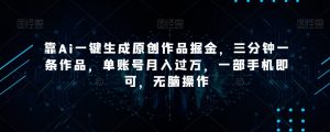 靠Ai一键生成原创作品掘金，三分钟一条作品，单账号月入过万，一部手机即可，无脑操作【揭秘】-水滴知识网