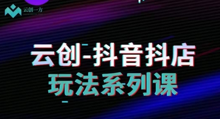 云创-抖音小店系列课,抖音小店运营全攻略-水滴知识网