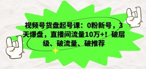 视频号货盘起号课：0粉新号，3天爆盘，直播间流量10万+！破层级、破流量、破推荐-水滴知识网