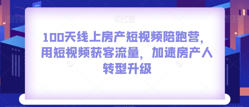 100天线上房产短视频陪跑营,用短视频获客流量,加速房产人转型升级-水滴知识网