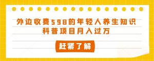 外边收费598的年轻人养生知识科普项目月入过万【揭秘】-水滴知识网