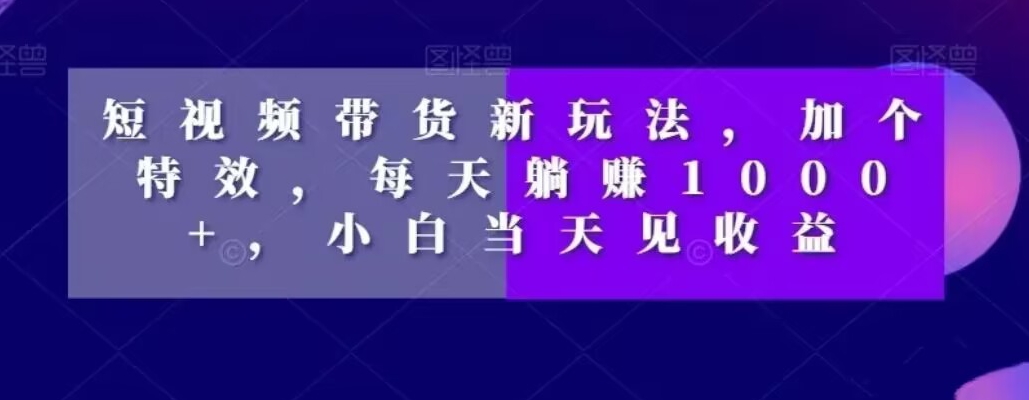 短视频带货新玩法,加个特效,每天躺赚1000+,小白当天见收益【揭秘】-水滴知识网