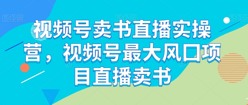 视频号卖书直播实操营,视频号最大风囗项目直播卖书-水滴知识网