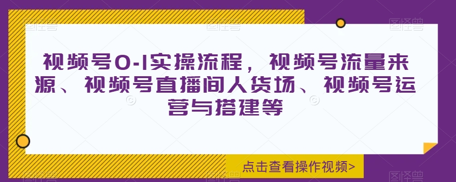 视频号0-1实操流程,视频号流量来源、视频号直播间人货场、视频号运营与搭建等-水滴知识网