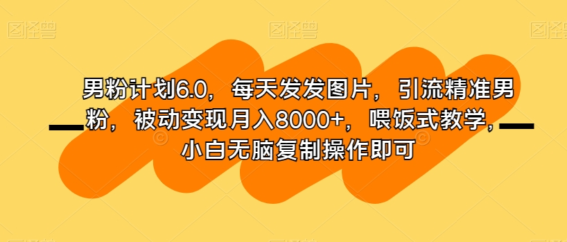 男粉计划6.0,每天发发图片,引流精准男粉,被动变现月入8000+,喂饭式教学,小白无脑复制操作即可-水滴知识网