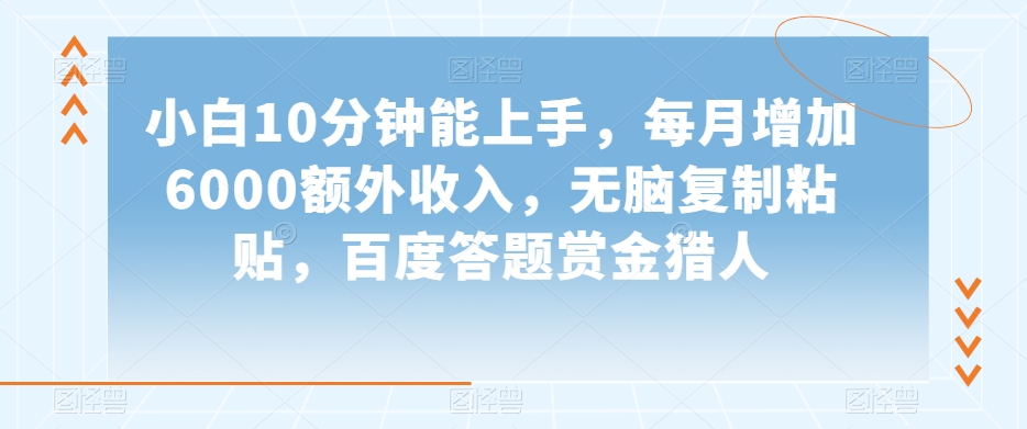 小白10分钟能上手，每月增加6000额外收入，无脑复制粘贴‌，百度答题赏金猎人【揭秘】-水滴知识网