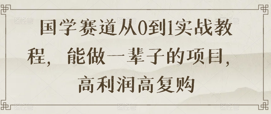 国学赛道从0到1实战教程，能做一辈子的项目，高利润高复购-水滴知识网