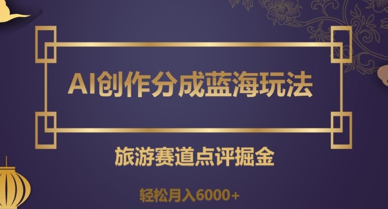 AI创作分成蓝海玩法,旅游赛道点评掘金,轻松月入6000+【揭秘】-水滴知识网