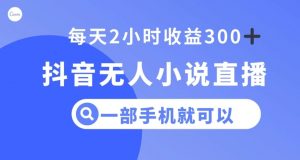 抖音无人小说直播，一部手机操作，日入300+【揭秘】-水滴知识网