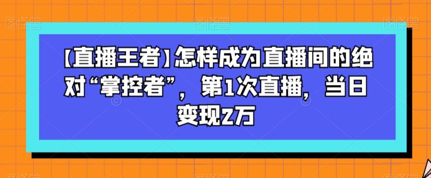 【直播王者】怎样成为直播间的绝对“掌控者”,第1次直播,当日变现2万-水滴知识网