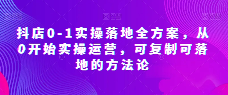 抖店0-1实操落地全方案,从0开始实操运营,可复制可落地的方法论-水滴知识网
