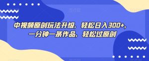 中视频原创玩法升级，轻松日入300+，一分钟一条作品，轻松过原创【揭秘】-水滴知识网