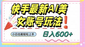 快手AI美女号最新玩法，日入600+小白级别教程【揭秘】-水滴知识网