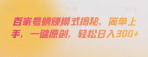 百家号躺赚模式揭秘，简单上手，一键原创，轻松日入300+【揭秘】-水滴知识网