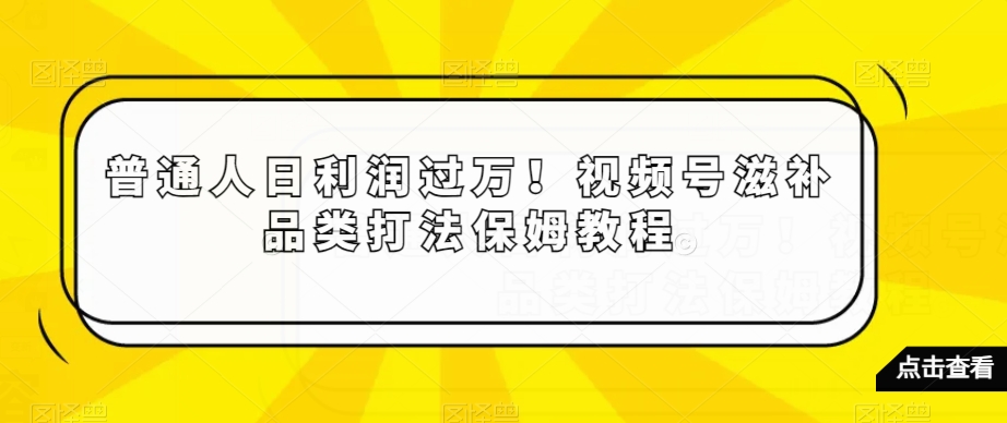 普通人日利润过万!视频号滋补品类打法保姆教程【揭秘】-水滴知识网