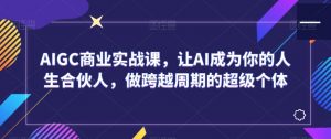 AIGC商业实战课，让AI成为你的人生合伙人，做跨越周期的超级个体-水滴知识网