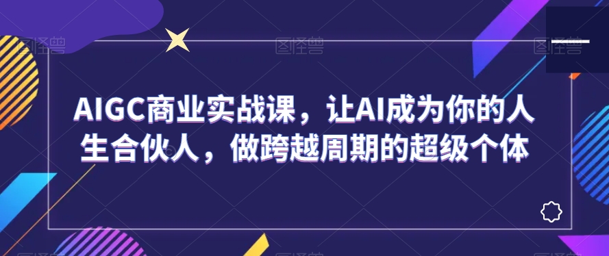 AIGC商业实战课，让AI成为你的人生合伙人，做跨越周期的超级个体-水滴知识网