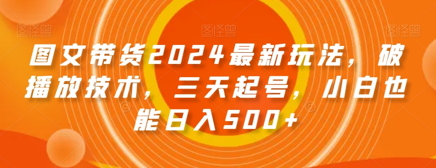 图文带货2024最新玩法，破播放技术，三天起号，小白也能日入500+【揭秘】-水滴知识网