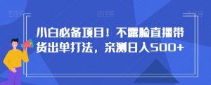 小白必备项目！不露脸直播带货出单打法，亲测日入500+【揭秘】-水滴知识网