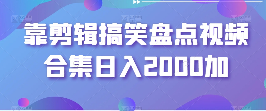 靠剪辑搞笑盘点视频合集日入2000加【揭秘】-水滴知识网