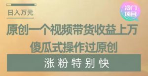 原创一个视频带货收益上万，傻瓜式操作过原创，几分钟做一个视频涨粉特别快【揭秘】-水滴知识网