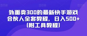 外面卖300的最新快手游戏合伙人全套教程，日入500+（附工具教程）-水滴知识网