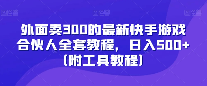 外面卖300的最新快手游戏合伙人全套教程,日入500+(附工具教程)-水滴知识网