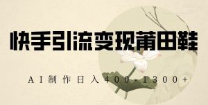 快手引流变现莆田鞋,AI制作日入400+【揭秘】-水滴知识网