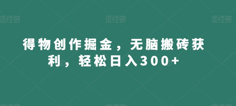 得物创作掘金,无脑搬砖获利,轻松日入300+【揭秘】-水滴知识网