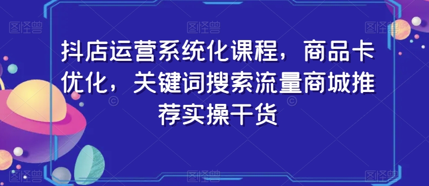 抖店运营系统化课程,商品卡优化,关键词搜索流量商城推荐实操干货-水滴知识网