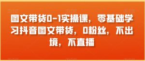 图文带货0-1实操课,零基础学习抖音图文带货,0粉丝,不出境,不直播-水滴知识网