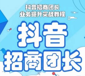 抖音招商团长业务提升实战教程,抖音招商团长如何实现躺赚-水滴知识网