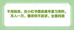 不用投资,在小红书靠卖高考复习资料,月入一万,需求供不应求,全是利润【揭秘】-水滴知识网