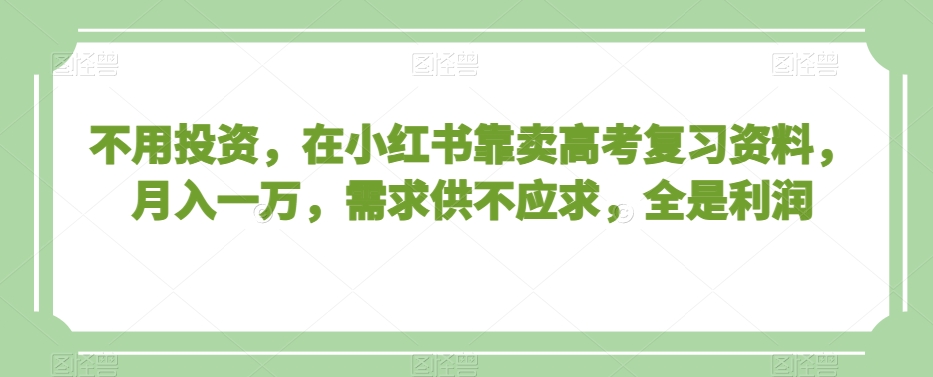 不用投资,在小红书靠卖高考复习资料,月入一万,需求供不应求,全是利润【揭秘】-水滴知识网