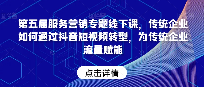 第五届服务营销专题线下课,传统企业如何通过抖音短视频转型,为传统企业流量赋能-水滴知识网