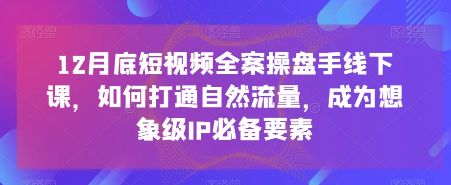 12月底短视频全案操盘手线下课,如何打通自然流量,成为想象级IP必备要素-水滴知识网