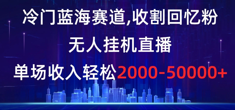 冷门蓝海赛道,收割回忆粉,无人挂机直播,单场收入轻松2000-5w+【揭秘】-水滴知识网