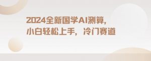 2024国学AI测算，小白轻松上手，长期蓝海项目【揭秘】-水滴知识网