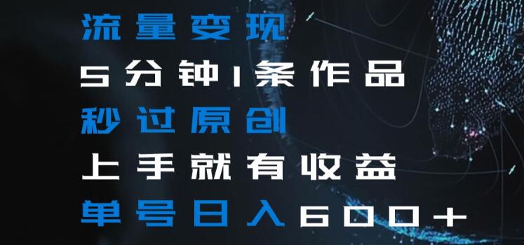 流量变现5分钟1条作品秒过原创上手就有收益单号日入600+【揭秘】-水滴知识网
