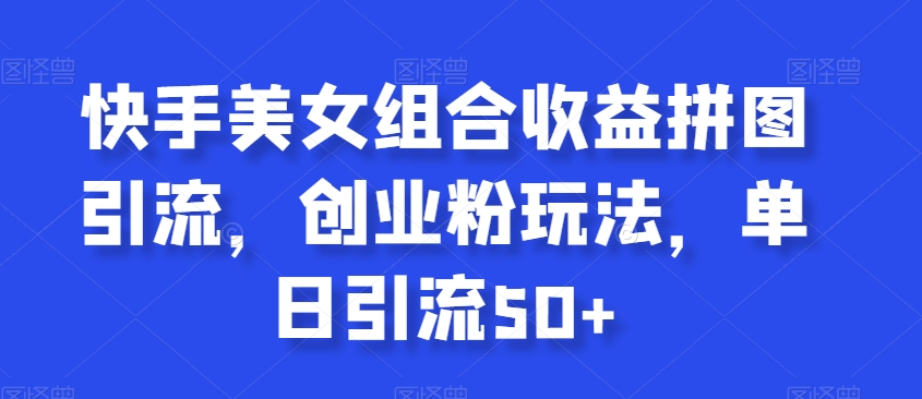 快手美女组合收益拼图引流，创业粉玩法，单日引流50+【揭秘】-水滴知识网