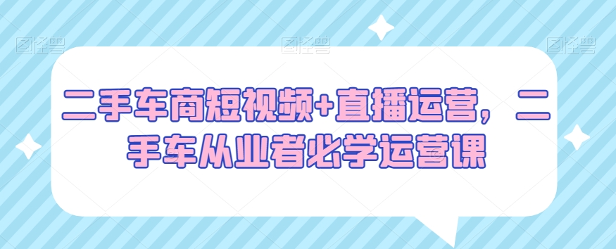 二手车商短视频+直播运营，二手车从业者必学运营课-水滴知识网