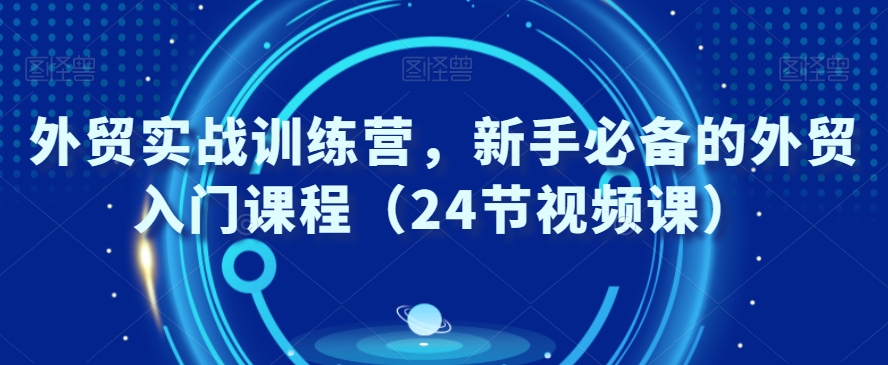 外贸实战训练营,新手必备的外贸入门课程(24节视频课)-水滴知识网