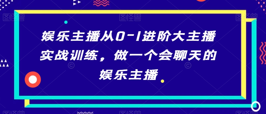 娱乐主播从0-1进阶大主播实战训练,做一个会聊天的娱乐主播-水滴知识网
