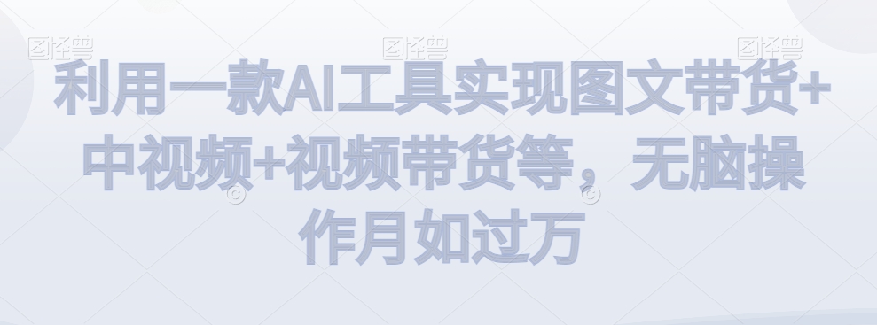 利用一款AI工具实现图文带货+中视频+视频带货等,无脑操作月如过万【揭秘】-水滴知识网