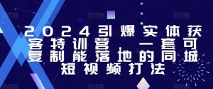 2024引爆实体获客特训营,一套可复制能落地的同城短视频打法-水滴知识网